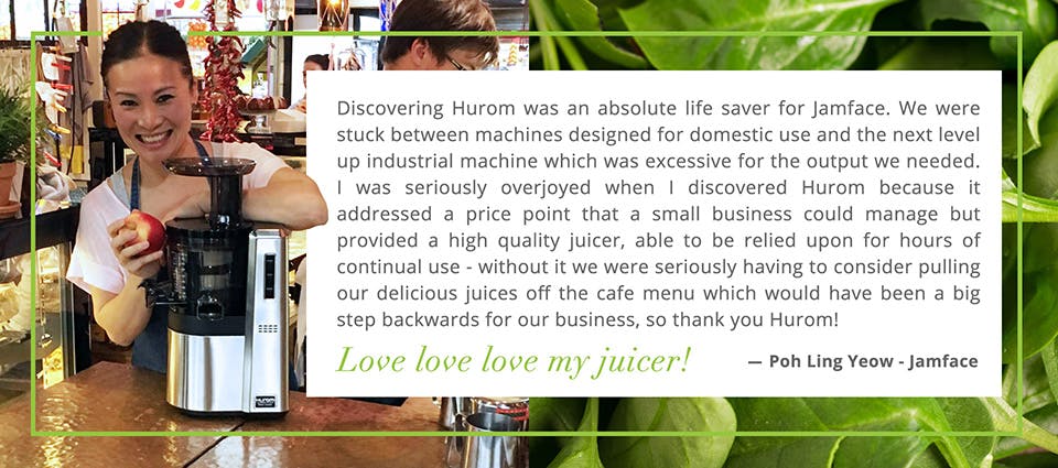 Discovering Hurom was an absolute life saver for Jamface. We were stuck between machines designed for domestic use and the next level up industrial machine which was excessive for the output we needed. I was seriously overjoyed when I discovered Hurom because it addressed a price point that a small business could manage but provided a high quality juicer, able to be relied upon for hours of continual use - without it we were seriously having to to consider pulling our delicious juices off the cafd menu which would have been a big step backwards for our business, so thank you Hurom! Love, love, love my juicer! Poh Ling Yeow - Jamface 